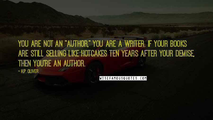 H.P. Oliver Quotes: You are not an "author," you are a writer. If your books are still selling like hotcakes ten years after your demise, THEN you're an author.