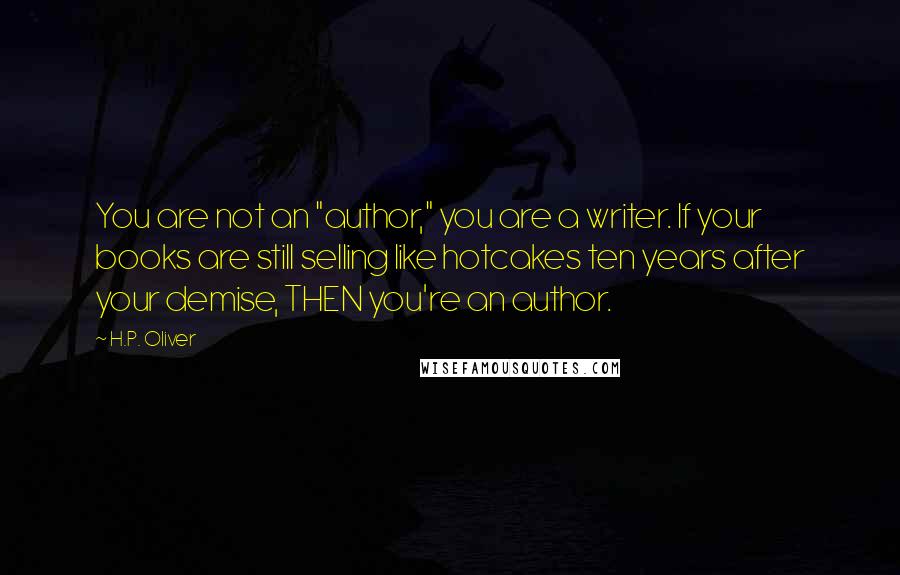 H.P. Oliver Quotes: You are not an "author," you are a writer. If your books are still selling like hotcakes ten years after your demise, THEN you're an author.