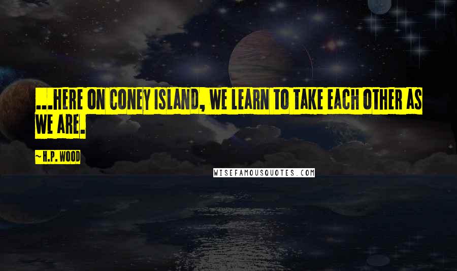 H.P. Wood Quotes: ...here on Coney Island, we learn to take each other as we are.