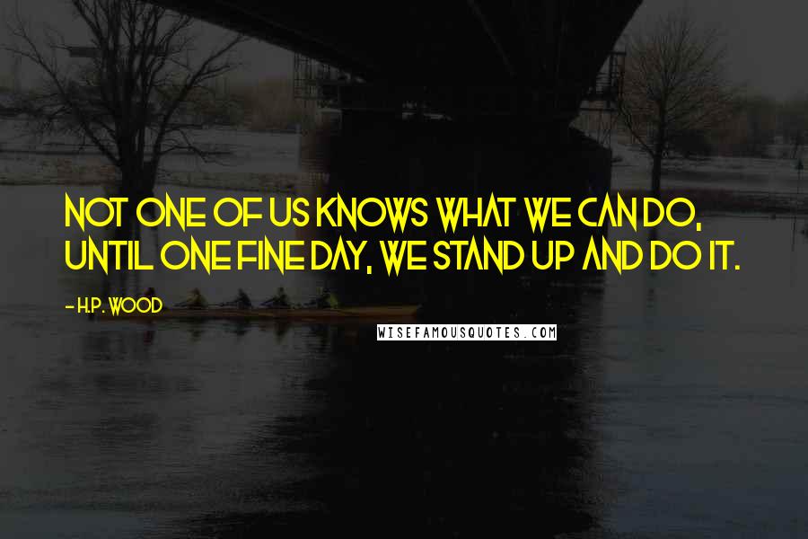 H.P. Wood Quotes: Not one of us knows what we can do, until one fine day, we stand up and do it.