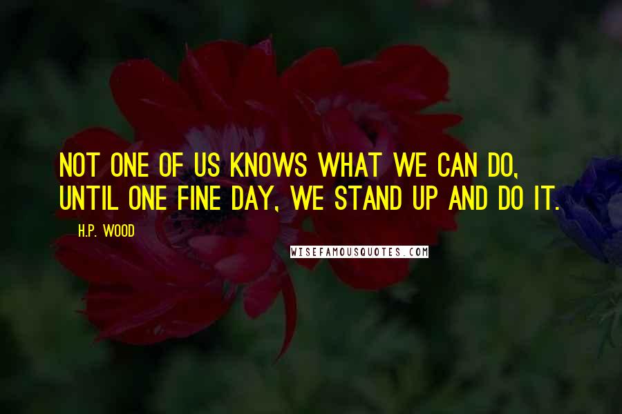 H.P. Wood Quotes: Not one of us knows what we can do, until one fine day, we stand up and do it.