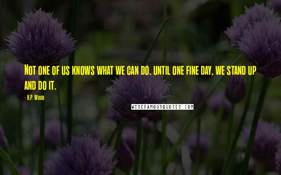 H.P. Wood Quotes: Not one of us knows what we can do, until one fine day, we stand up and do it.