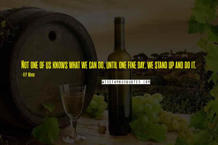 H.P. Wood Quotes: Not one of us knows what we can do, until one fine day, we stand up and do it.