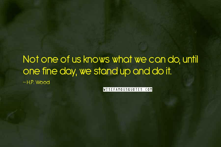 H.P. Wood Quotes: Not one of us knows what we can do, until one fine day, we stand up and do it.