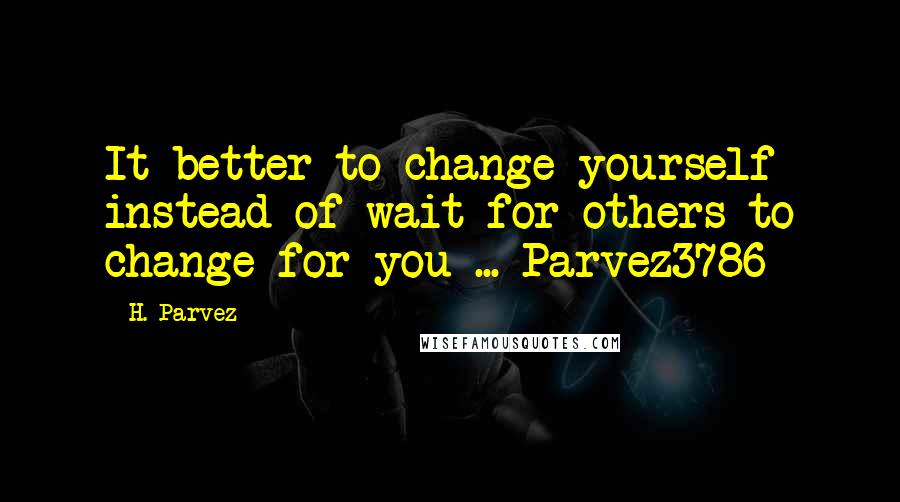 H. Parvez Quotes: It better to change yourself instead of wait for others to change for you ... Parvez3786