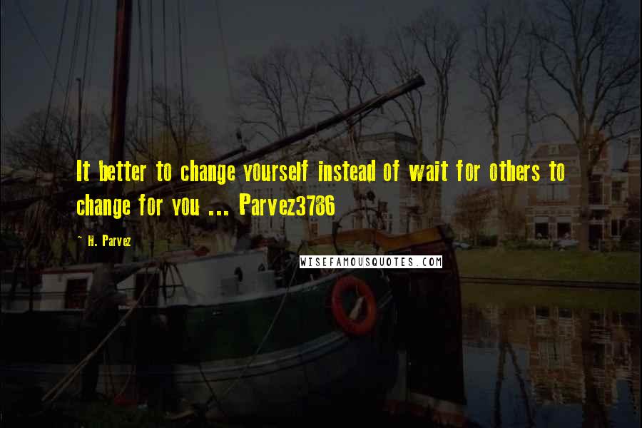 H. Parvez Quotes: It better to change yourself instead of wait for others to change for you ... Parvez3786