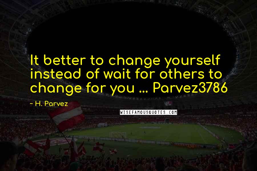 H. Parvez Quotes: It better to change yourself instead of wait for others to change for you ... Parvez3786