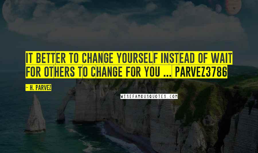 H. Parvez Quotes: It better to change yourself instead of wait for others to change for you ... Parvez3786