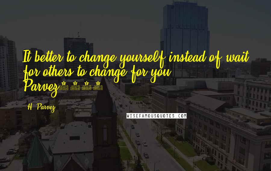 H. Parvez Quotes: It better to change yourself instead of wait for others to change for you ... Parvez3786