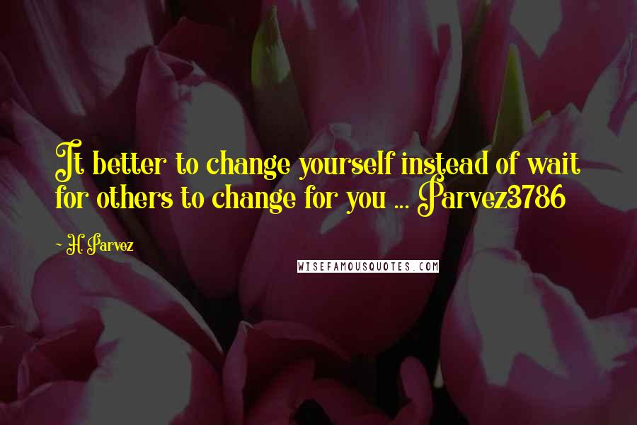 H. Parvez Quotes: It better to change yourself instead of wait for others to change for you ... Parvez3786