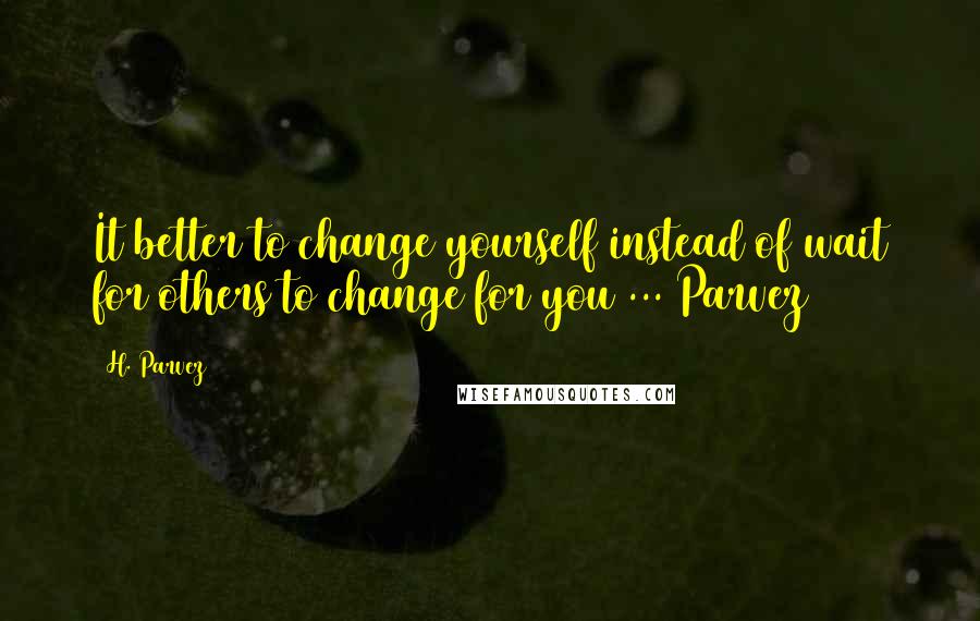 H. Parvez Quotes: It better to change yourself instead of wait for others to change for you ... Parvez3786