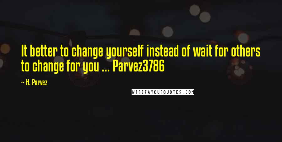 H. Parvez Quotes: It better to change yourself instead of wait for others to change for you ... Parvez3786