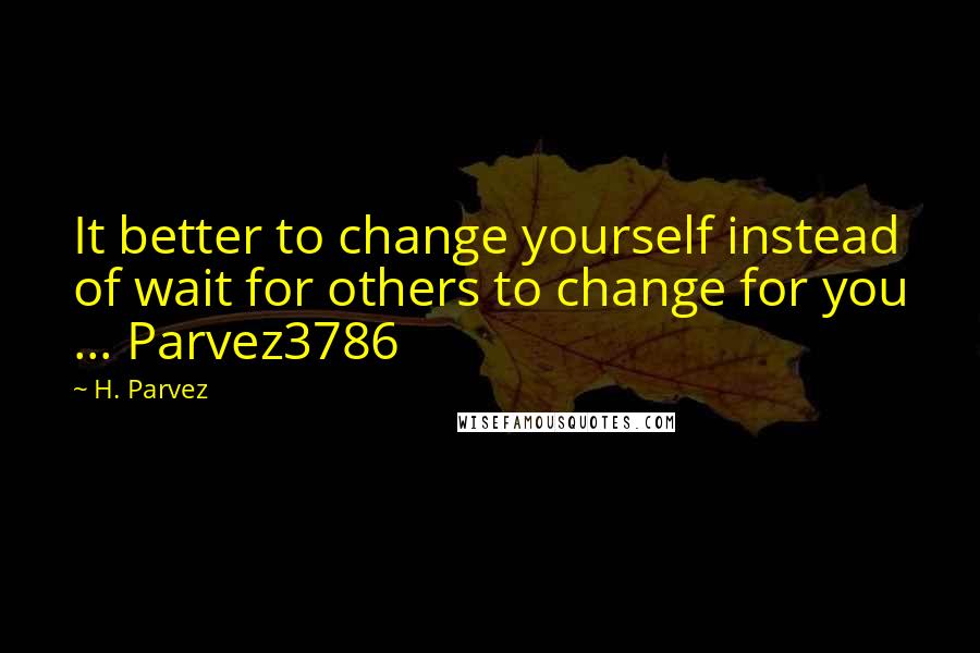 H. Parvez Quotes: It better to change yourself instead of wait for others to change for you ... Parvez3786