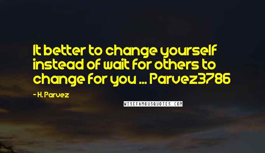 H. Parvez Quotes: It better to change yourself instead of wait for others to change for you ... Parvez3786