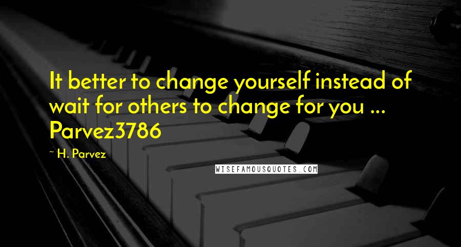 H. Parvez Quotes: It better to change yourself instead of wait for others to change for you ... Parvez3786