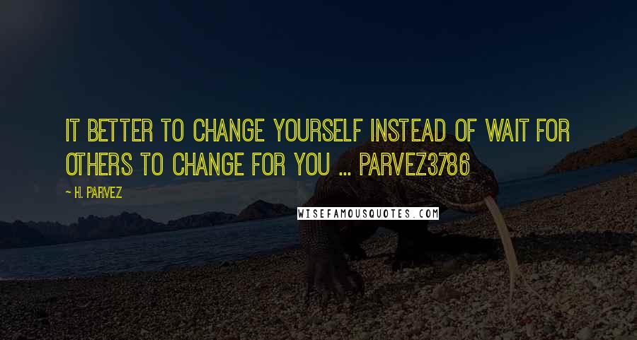 H. Parvez Quotes: It better to change yourself instead of wait for others to change for you ... Parvez3786