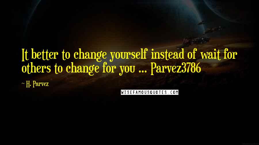 H. Parvez Quotes: It better to change yourself instead of wait for others to change for you ... Parvez3786