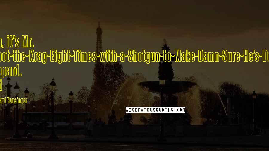 H. Paul Honsinger Quotes: Aha, it's Mr. Shoot-the-Krag-Eight-Times-with-a-Shotgun-to-Make-Damn-Sure-He's-Dead Shepard. And