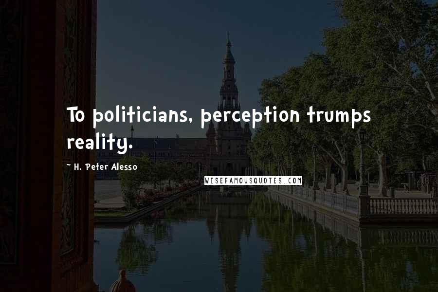 H. Peter Alesso Quotes: To politicians, perception trumps reality.