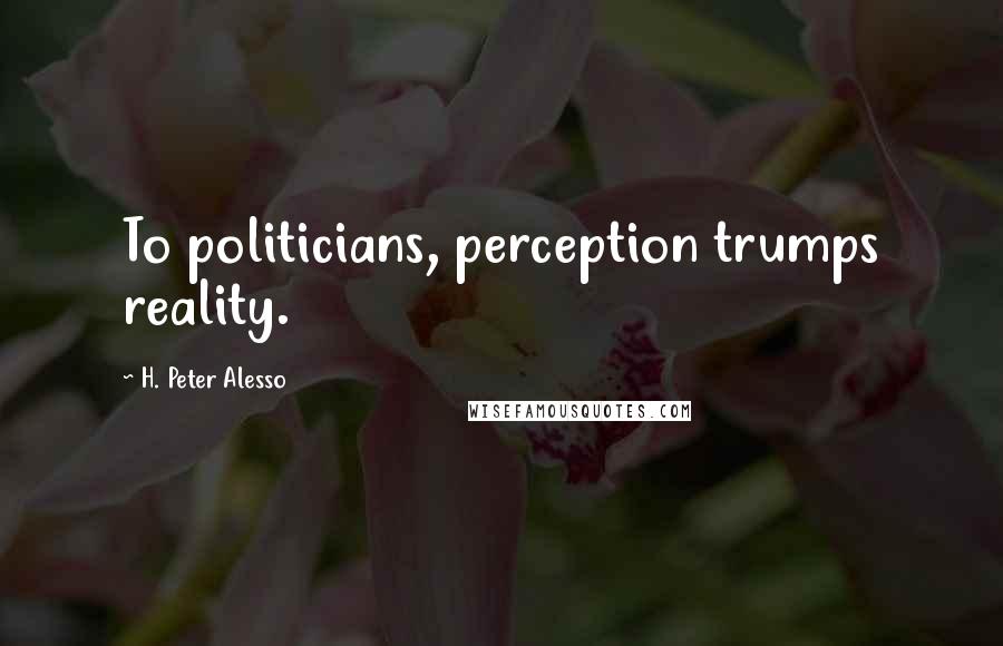 H. Peter Alesso Quotes: To politicians, perception trumps reality.