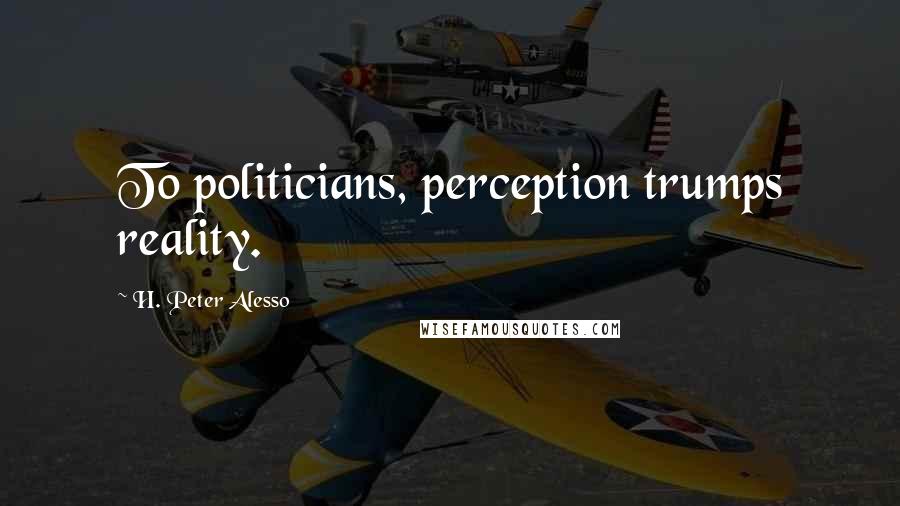 H. Peter Alesso Quotes: To politicians, perception trumps reality.