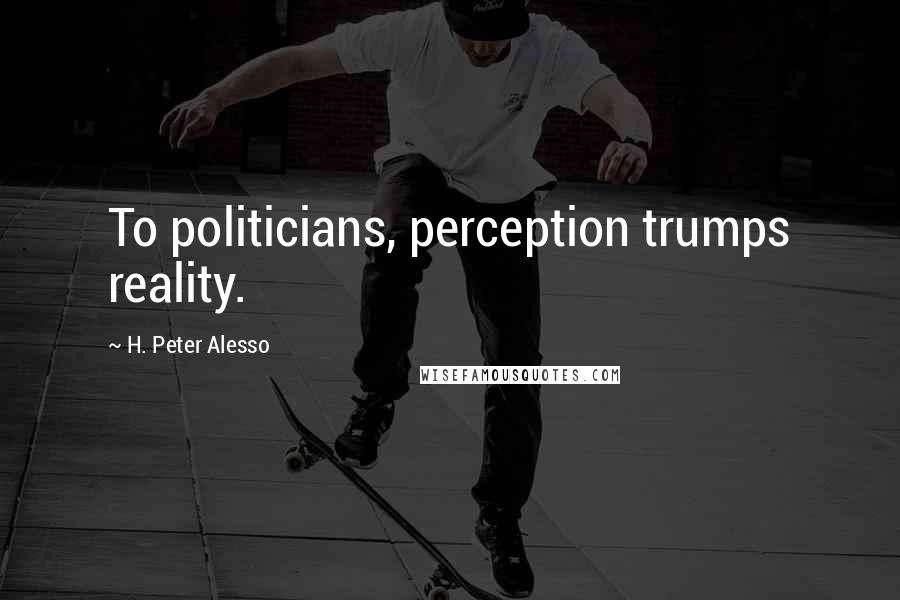 H. Peter Alesso Quotes: To politicians, perception trumps reality.