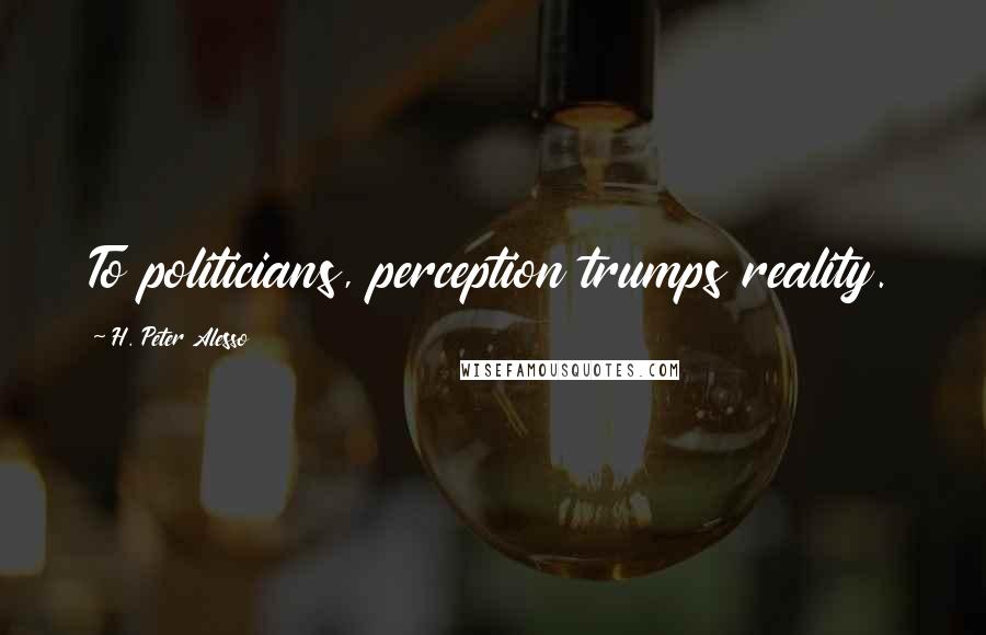 H. Peter Alesso Quotes: To politicians, perception trumps reality.