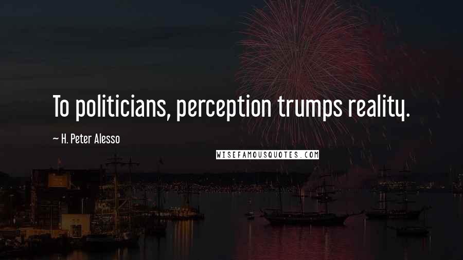 H. Peter Alesso Quotes: To politicians, perception trumps reality.