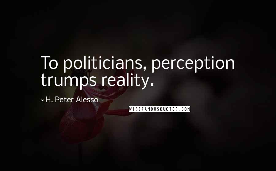 H. Peter Alesso Quotes: To politicians, perception trumps reality.