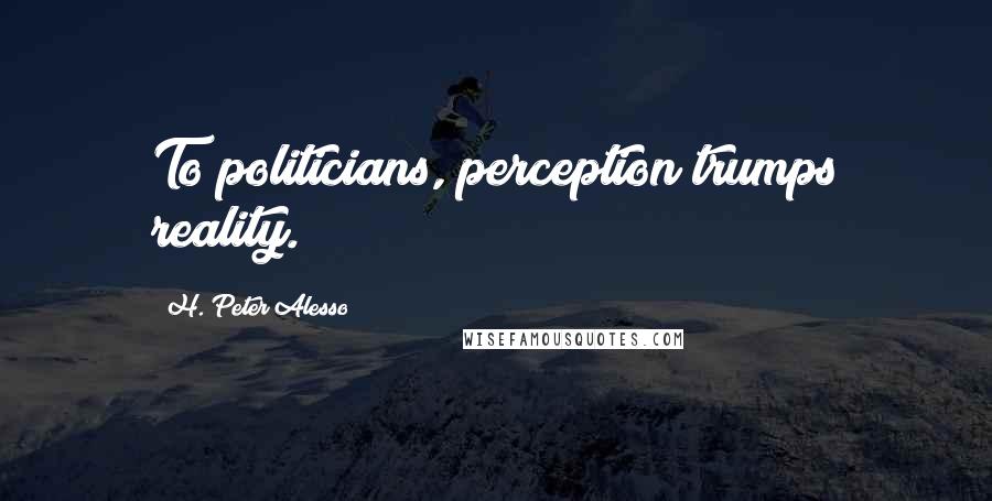 H. Peter Alesso Quotes: To politicians, perception trumps reality.