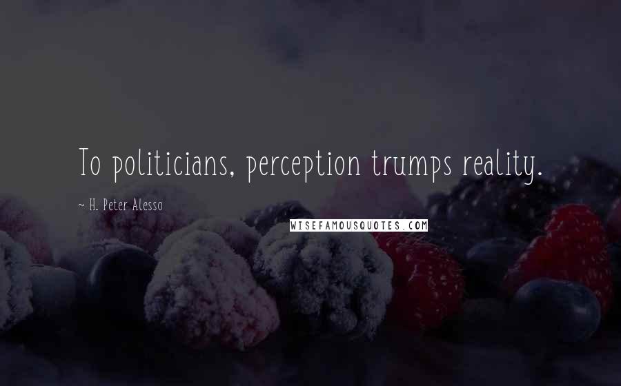 H. Peter Alesso Quotes: To politicians, perception trumps reality.