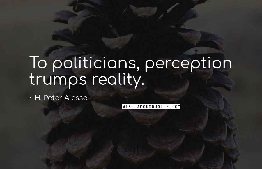 H. Peter Alesso Quotes: To politicians, perception trumps reality.