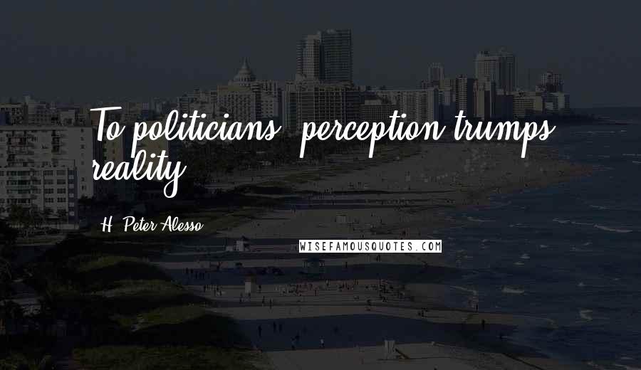 H. Peter Alesso Quotes: To politicians, perception trumps reality.