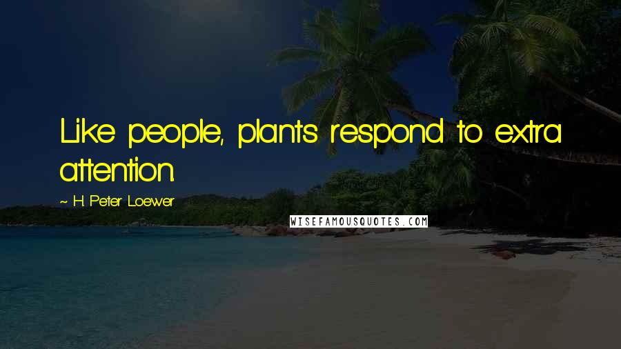 H. Peter Loewer Quotes: Like people, plants respond to extra attention.