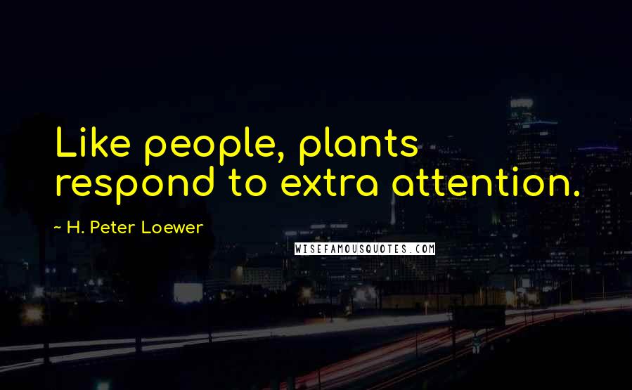 H. Peter Loewer Quotes: Like people, plants respond to extra attention.