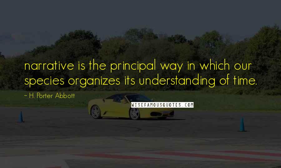 H. Porter Abbott Quotes: narrative is the principal way in which our species organizes its understanding of time.