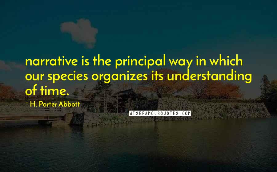 H. Porter Abbott Quotes: narrative is the principal way in which our species organizes its understanding of time.