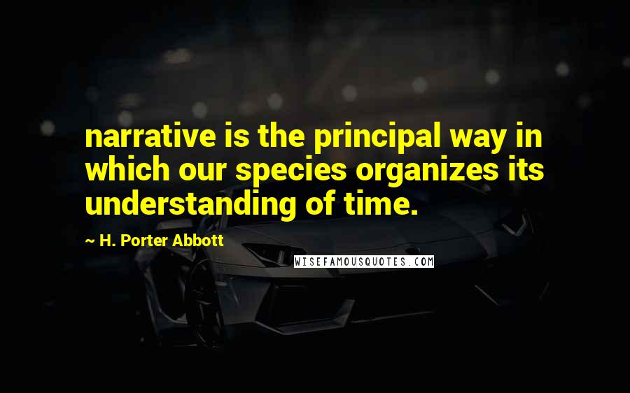 H. Porter Abbott Quotes: narrative is the principal way in which our species organizes its understanding of time.