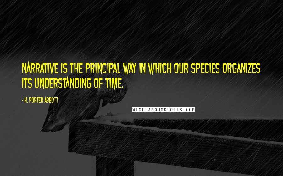 H. Porter Abbott Quotes: narrative is the principal way in which our species organizes its understanding of time.