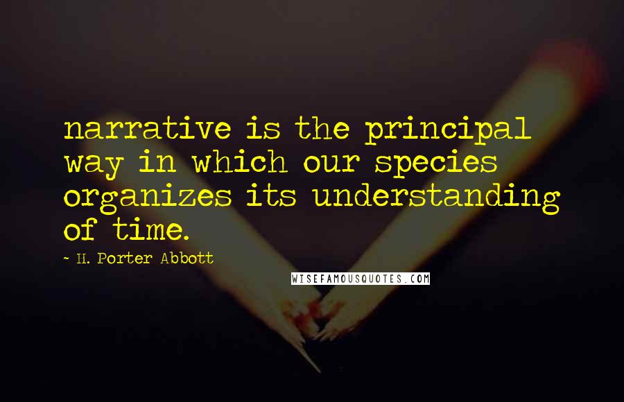 H. Porter Abbott Quotes: narrative is the principal way in which our species organizes its understanding of time.