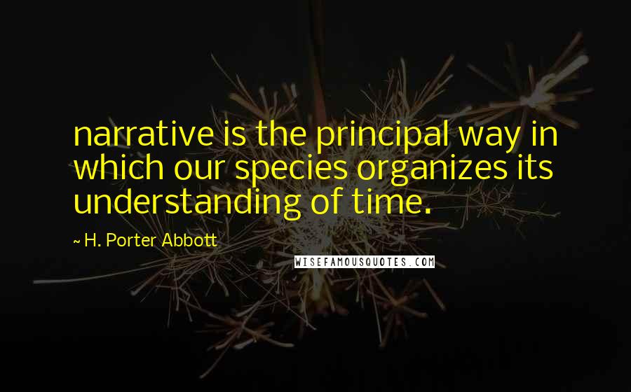 H. Porter Abbott Quotes: narrative is the principal way in which our species organizes its understanding of time.