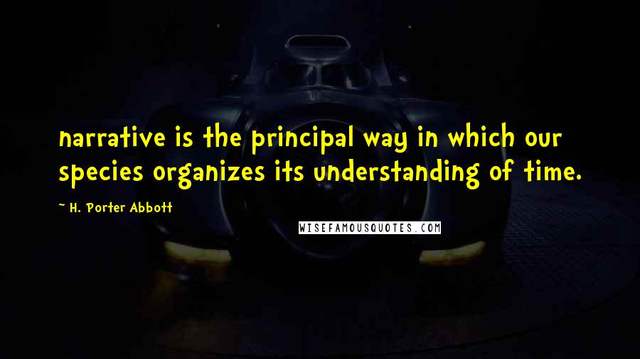 H. Porter Abbott Quotes: narrative is the principal way in which our species organizes its understanding of time.