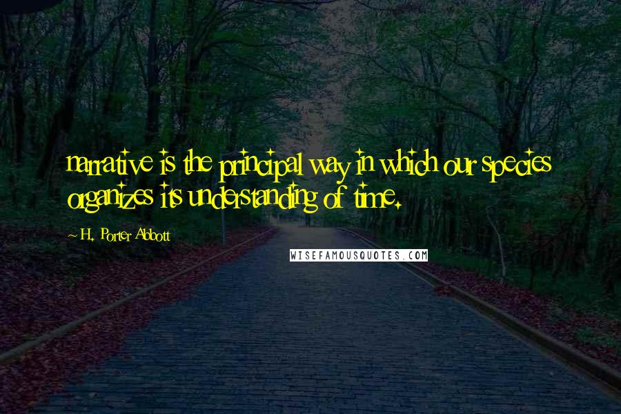 H. Porter Abbott Quotes: narrative is the principal way in which our species organizes its understanding of time.