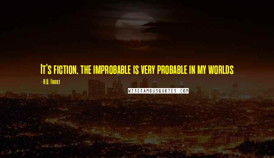 H.Q. Frost Quotes: It's fiction, the improbable is very probable in my worlds