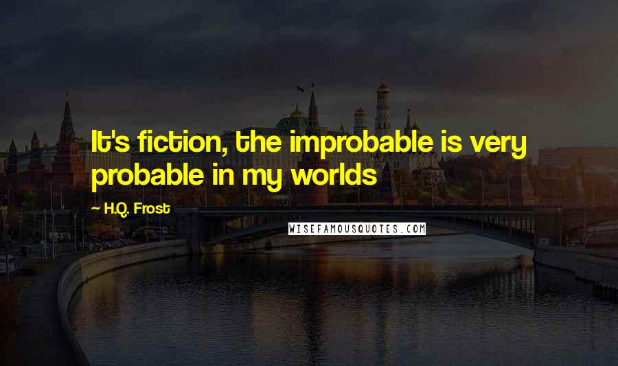 H.Q. Frost Quotes: It's fiction, the improbable is very probable in my worlds