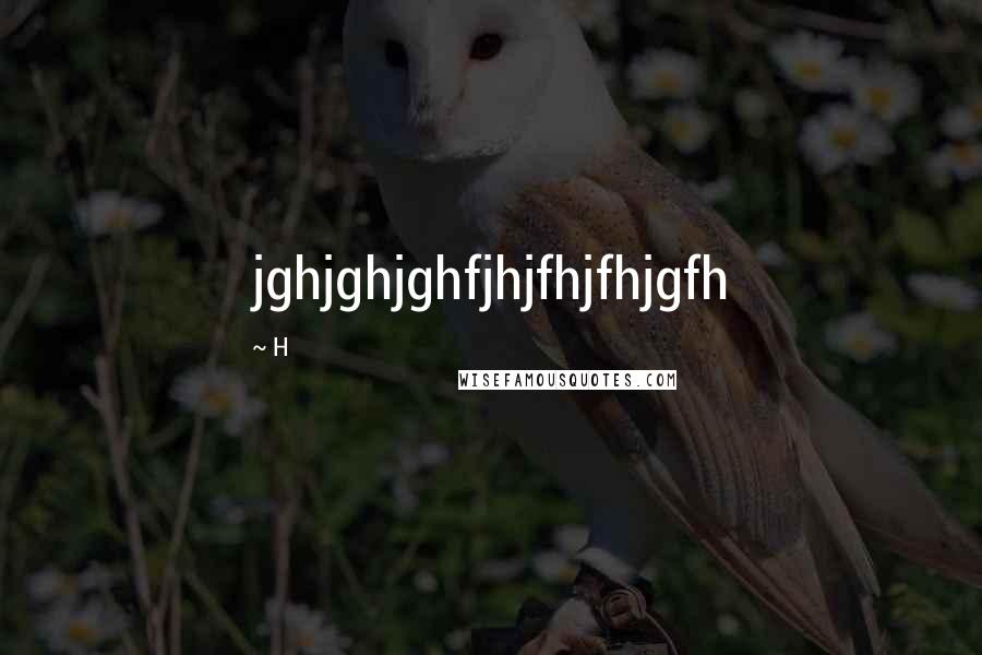 H Quotes: jghjghjghfjhjfhjfhjgfh
