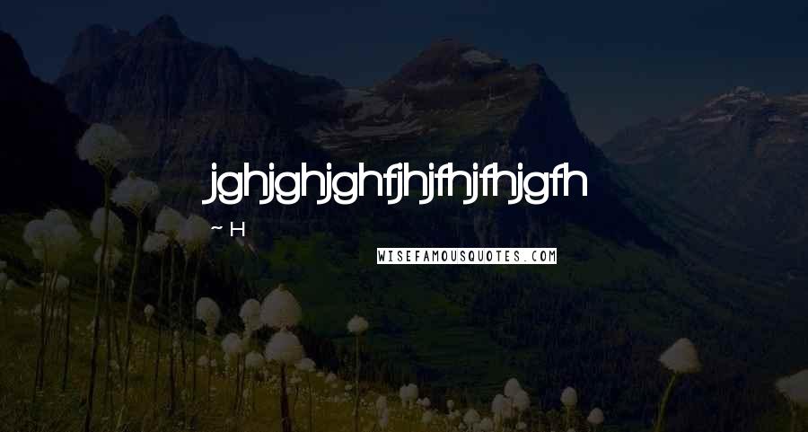 H Quotes: jghjghjghfjhjfhjfhjgfh