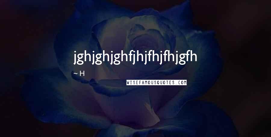 H Quotes: jghjghjghfjhjfhjfhjgfh