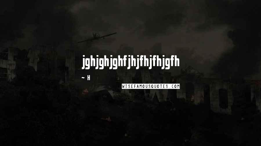 H Quotes: jghjghjghfjhjfhjfhjgfh