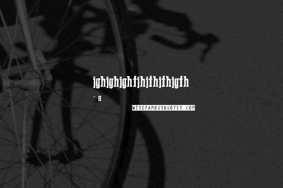 H Quotes: jghjghjghfjhjfhjfhjgfh